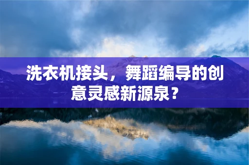 洗衣机接头，舞蹈编导的创意灵感新源泉？