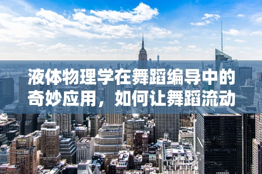 液体物理学在舞蹈编导中的奇妙应用，如何让舞蹈流动起来？
