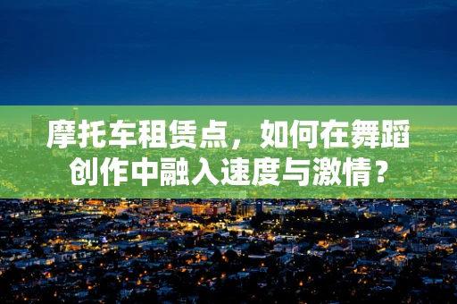 摩托车租赁点，如何在舞蹈创作中融入速度与激情？