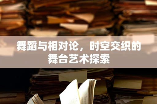 舞蹈与相对论，时空交织的舞台艺术探索