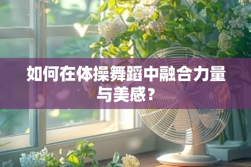 如何在体操舞蹈中融合力量与美感？