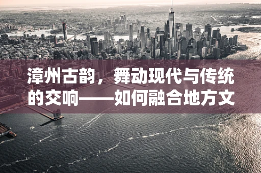 漳州古韵，舞动现代与传统的交响——如何融合地方文化特色于现代舞蹈创作中？