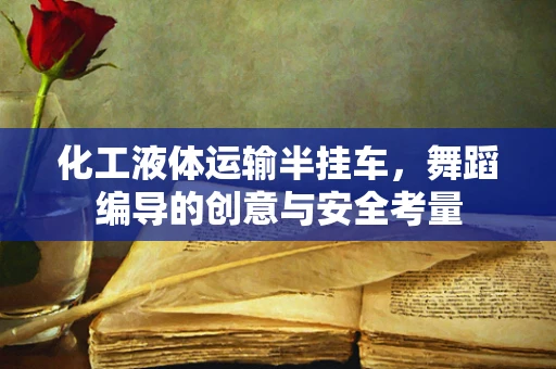 化工液体运输半挂车，舞蹈编导的创意与安全考量