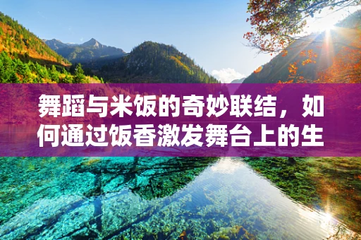 舞蹈与米饭的奇妙联结，如何通过饭香激发舞台上的生命力？
