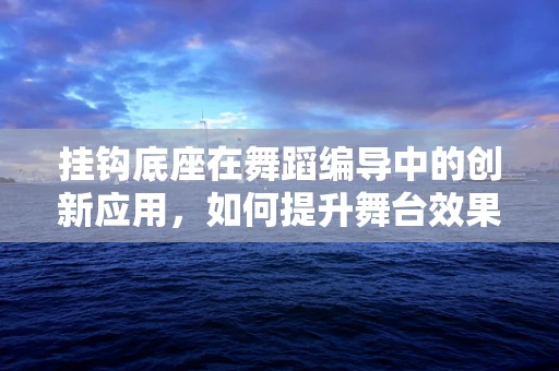 挂钩底座在舞蹈编导中的创新应用，如何提升舞台效果与舞者安全？