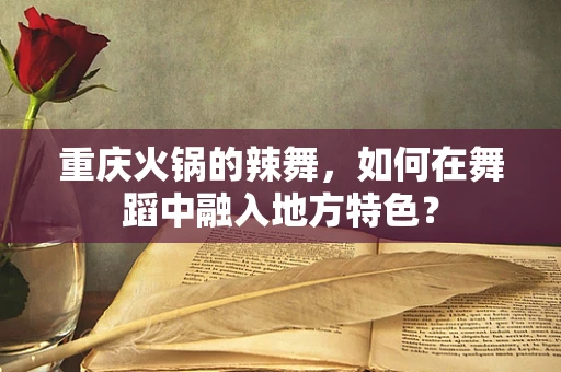 重庆火锅的辣舞，如何在舞蹈中融入地方特色？