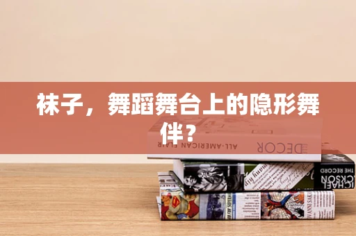 袜子，舞蹈舞台上的隐形舞伴？