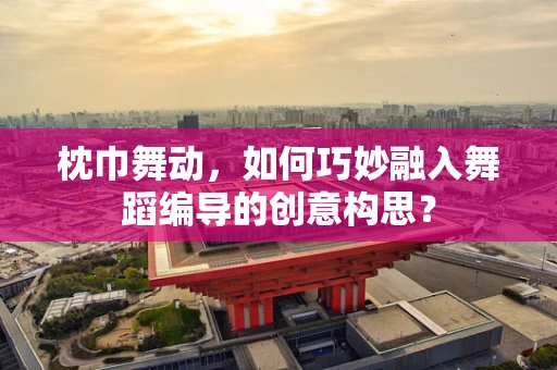枕巾舞动，如何巧妙融入舞蹈编导的创意构思？