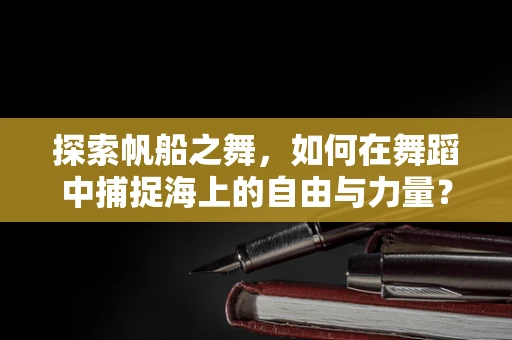 探索帆船之舞，如何在舞蹈中捕捉海上的自由与力量？