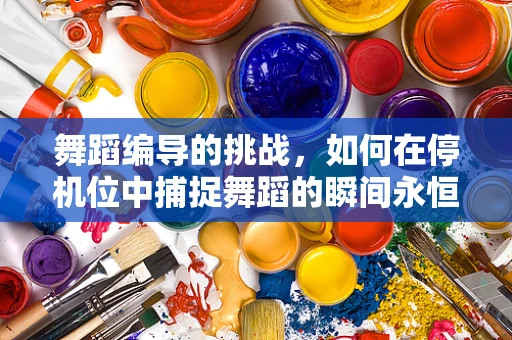 舞蹈编导的挑战，如何在停机位中捕捉舞蹈的瞬间永恒？