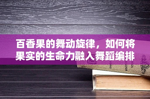 百香果的舞动旋律，如何将果实的生命力融入舞蹈编排中？