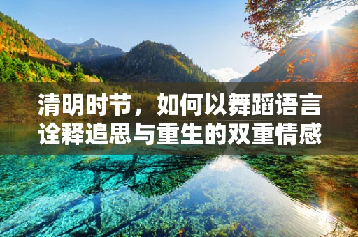 清明时节，如何以舞蹈语言诠释追思与重生的双重情感？