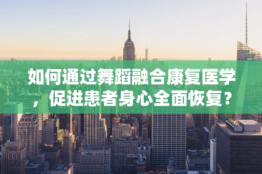 如何通过舞蹈融合康复医学，促进患者身心全面恢复？