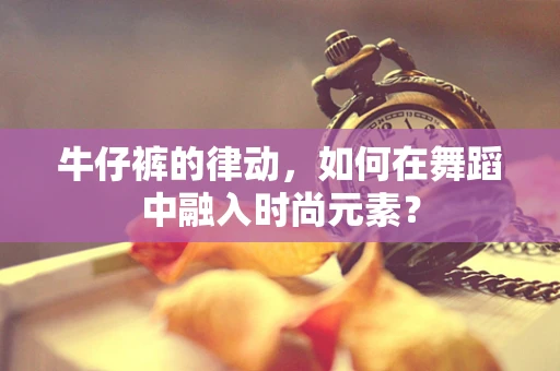 牛仔裤的律动，如何在舞蹈中融入时尚元素？