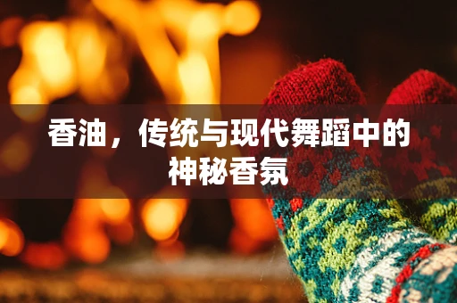香油，传统与现代舞蹈中的神秘香氛