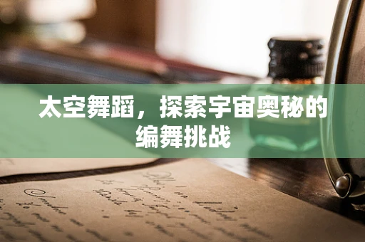 太空舞蹈，探索宇宙奥秘的编舞挑战