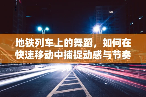 地铁列车上的舞蹈，如何在快速移动中捕捉动感与节奏？