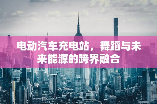 电动汽车充电站，舞蹈与未来能源的跨界融合