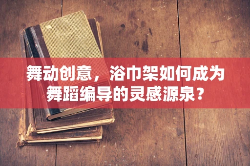 舞动创意，浴巾架如何成为舞蹈编导的灵感源泉？