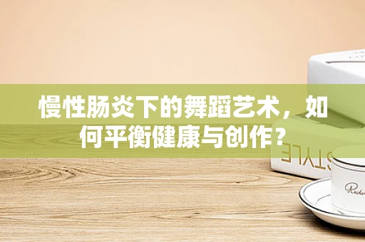 慢性肠炎下的舞蹈艺术，如何平衡健康与创作？