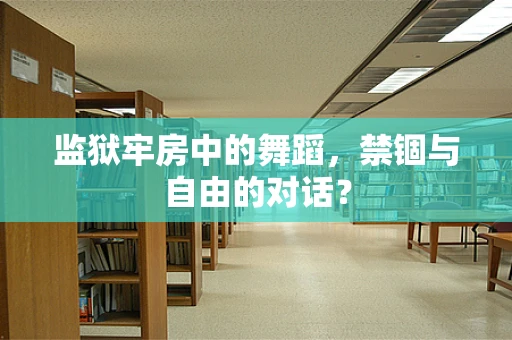 监狱牢房中的舞蹈，禁锢与自由的对话？