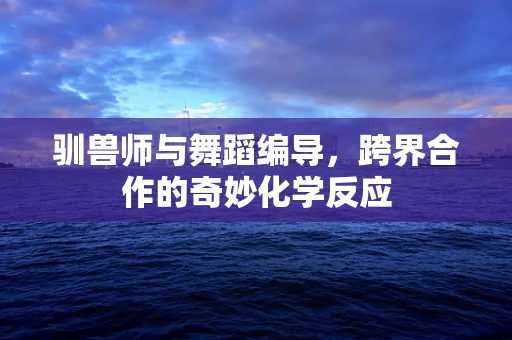 驯兽师与舞蹈编导，跨界合作的奇妙化学反应