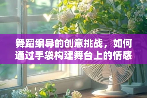 舞蹈编导的创意挑战，如何通过手袋构建舞台上的情感桥梁？