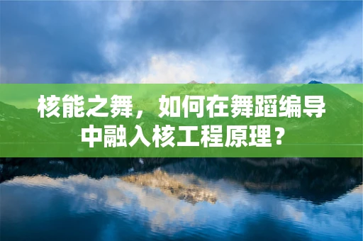 核能之舞，如何在舞蹈编导中融入核工程原理？