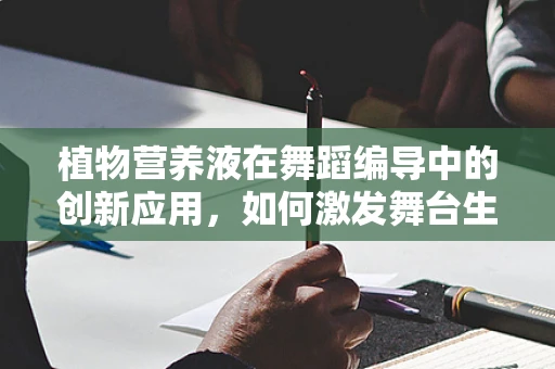 植物营养液在舞蹈编导中的创新应用，如何激发舞台生命力？