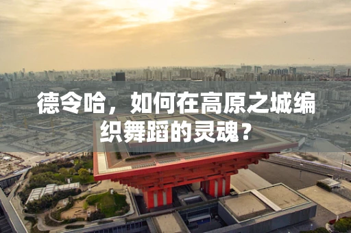 德令哈，如何在高原之城编织舞蹈的灵魂？