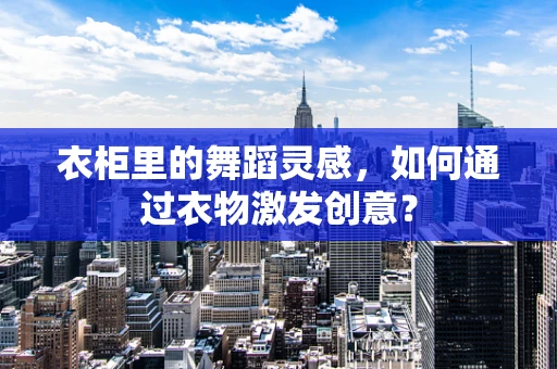 衣柜里的舞蹈灵感，如何通过衣物激发创意？
