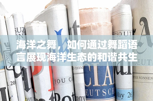 海洋之舞，如何通过舞蹈语言展现海洋生态的和谐共生？