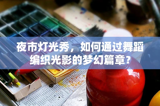 夜市灯光秀，如何通过舞蹈编织光影的梦幻篇章？