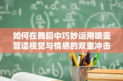 如何在舞蹈中巧妙运用喷壶营造视觉与情感的双重冲击？