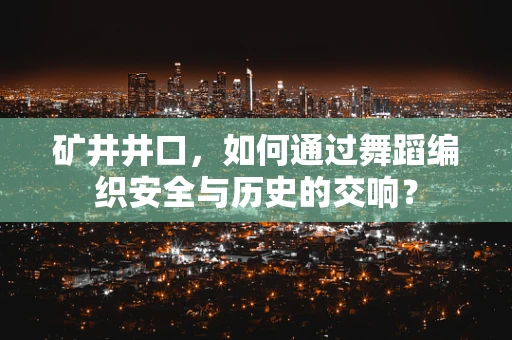 矿井井口，如何通过舞蹈编织安全与历史的交响？