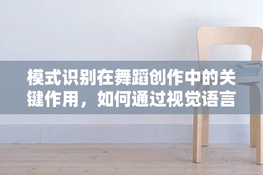模式识别在舞蹈创作中的关键作用，如何通过视觉语言激发观众共鸣？