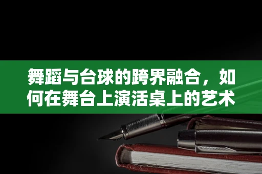 舞蹈与台球的跨界融合，如何在舞台上演活桌上的艺术？