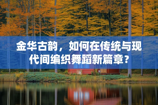 金华古韵，如何在传统与现代间编织舞蹈新篇章？