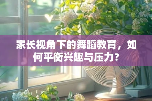 家长视角下的舞蹈教育，如何平衡兴趣与压力？