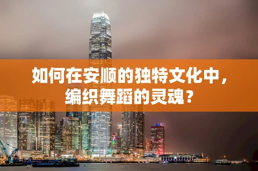 如何在安顺的独特文化中，编织舞蹈的灵魂？