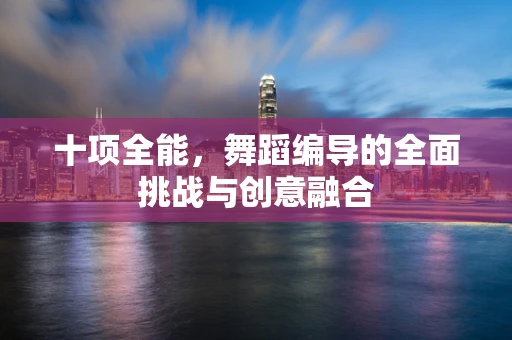 十项全能，舞蹈编导的全面挑战与创意融合