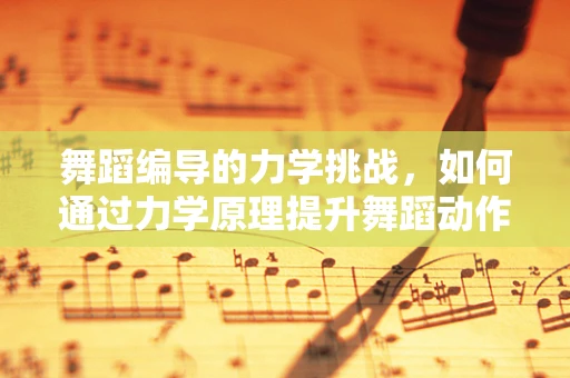 舞蹈编导的力学挑战，如何通过力学原理提升舞蹈动作的流畅与力量感？