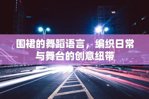 围裙的舞蹈语言，编织日常与舞台的创意纽带