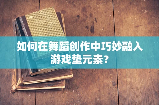 如何在舞蹈创作中巧妙融入游戏垫元素？