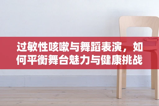过敏性咳嗽与舞蹈表演，如何平衡舞台魅力与健康挑战？