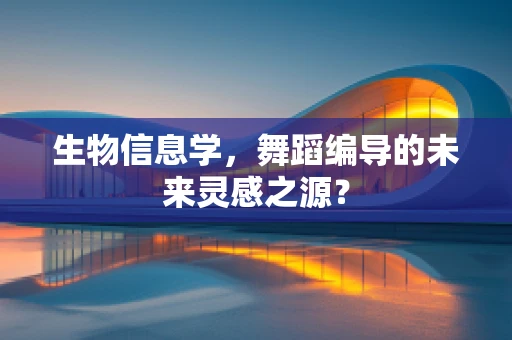 生物信息学，舞蹈编导的未来灵感之源？