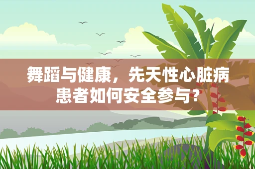 舞蹈与健康，先天性心脏病患者如何安全参与？