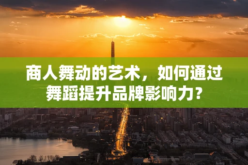 商人舞动的艺术，如何通过舞蹈提升品牌影响力？