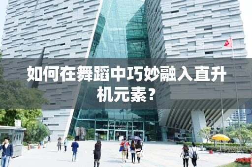 如何在舞蹈中巧妙融入直升机元素？
