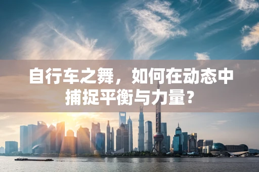 自行车之舞，如何在动态中捕捉平衡与力量？